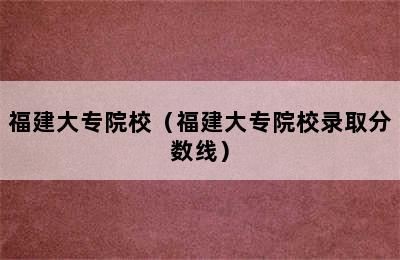 福建大专院校（福建大专院校录取分数线）