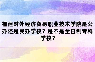 福建对外经济贸易职业技术学院是公办还是民办学校？是不是全日制专科学校？