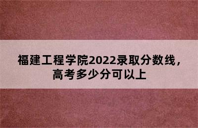 福建工程学院2022录取分数线，高考多少分可以上