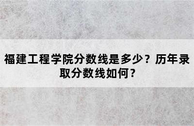 福建工程学院分数线是多少？历年录取分数线如何？