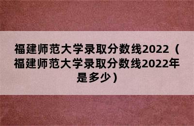 福建师范大学录取分数线2022（福建师范大学录取分数线2022年是多少）