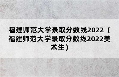 福建师范大学录取分数线2022（福建师范大学录取分数线2022美术生）