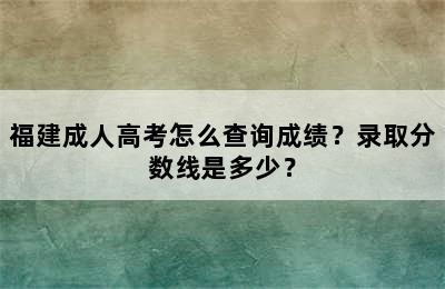 福建成人高考怎么查询成绩？录取分数线是多少？