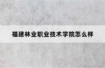 福建林业职业技术学院怎么样