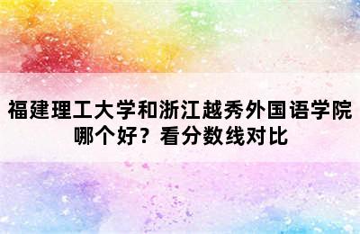 福建理工大学和浙江越秀外国语学院哪个好？看分数线对比