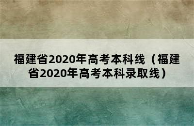 福建省2020年高考本科线（福建省2020年高考本科录取线）