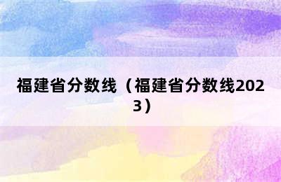 福建省分数线（福建省分数线2023）