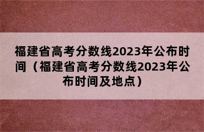 福建省高考分数线2023年公布时间（福建省高考分数线2023年公布时间及地点）