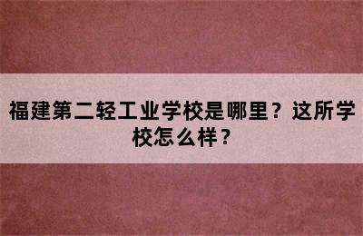 福建第二轻工业学校是哪里？这所学校怎么样？