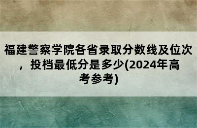 福建警察学院各省录取分数线及位次，投档最低分是多少(2024年高考参考)