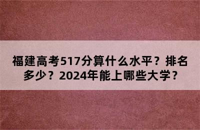 福建高考517分算什么水平？排名多少？2024年能上哪些大学？