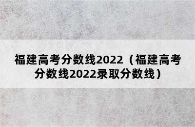 福建高考分数线2022（福建高考分数线2022录取分数线）