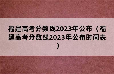 福建高考分数线2023年公布（福建高考分数线2023年公布时间表）