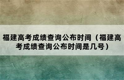 福建高考成绩查询公布时间（福建高考成绩查询公布时间是几号）