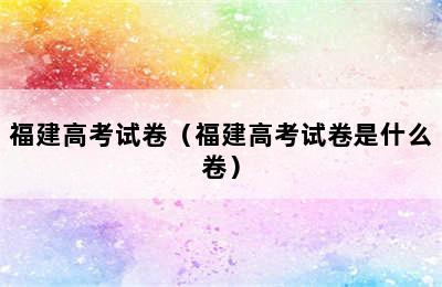 福建高考试卷（福建高考试卷是什么卷）