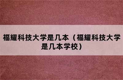 福耀科技大学是几本（福耀科技大学是几本学校）