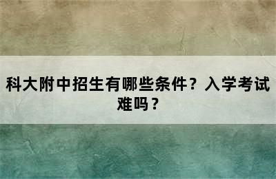 科大附中招生有哪些条件？入学考试难吗？