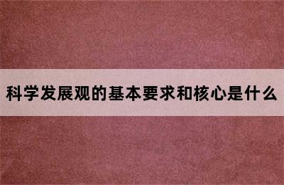 科学发展观的基本要求和核心是什么