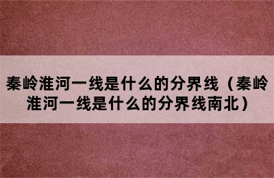 秦岭淮河一线是什么的分界线（秦岭淮河一线是什么的分界线南北）