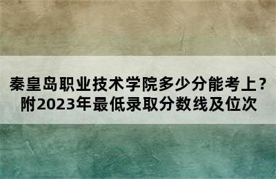 秦皇岛职业技术学院多少分能考上？附2023年最低录取分数线及位次