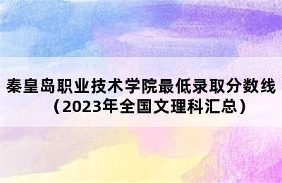 秦皇岛职业技术学院最低录取分数线（2023年全国文理科汇总）