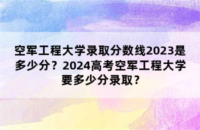 空军工程大学录取分数线2023是多少分？2024高考空军工程大学要多少分录取？