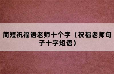 简短祝福语老师十个字（祝福老师句子十字短语）