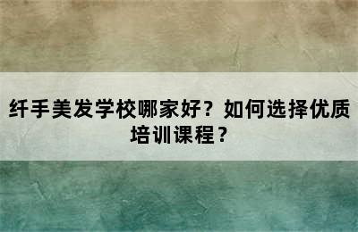 纤手美发学校哪家好？如何选择优质培训课程？