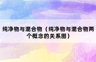 纯净物与混合物（纯净物与混合物两个概念的关系图）