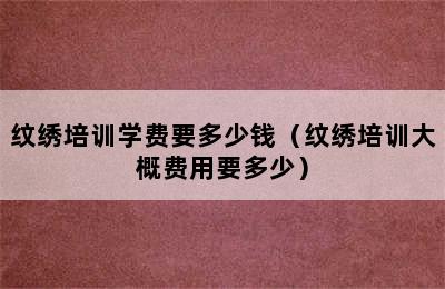 纹绣培训学费要多少钱（纹绣培训大概费用要多少）