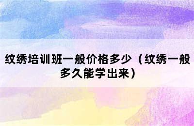 纹绣培训班一般价格多少（纹绣一般多久能学出来）