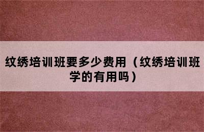 纹绣培训班要多少费用（纹绣培训班学的有用吗）