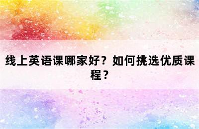 线上英语课哪家好？如何挑选优质课程？