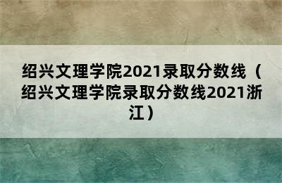 绍兴文理学院2021录取分数线（绍兴文理学院录取分数线2021浙江）