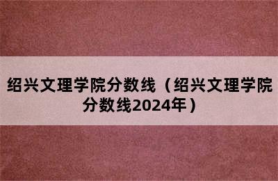 绍兴文理学院分数线（绍兴文理学院分数线2024年）