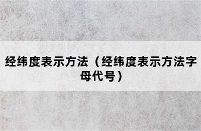 经纬度表示方法（经纬度表示方法字母代号）