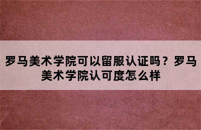 罗马美术学院可以留服认证吗？罗马美术学院认可度怎么样