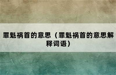 罪魁祸首的意思（罪魁祸首的意思解释词语）