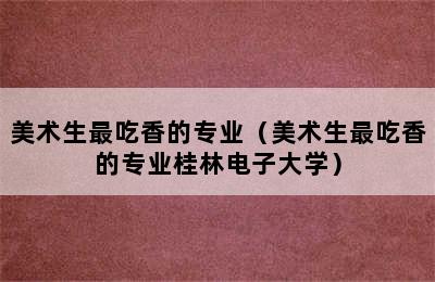 美术生最吃香的专业（美术生最吃香的专业桂林电子大学）