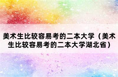 美术生比较容易考的二本大学（美术生比较容易考的二本大学湖北省）