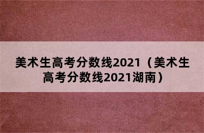 美术生高考分数线2021（美术生高考分数线2021湖南）