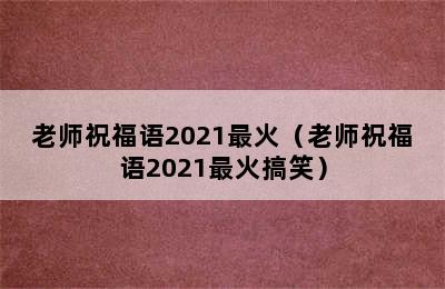 老师祝福语2021最火（老师祝福语2021最火搞笑）