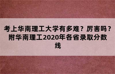 考上华南理工大学有多难？厉害吗？附华南理工2020年各省录取分数线