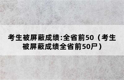 考生被屏蔽成绩:全省前50（考生被屏蔽成绩全省前50尸）