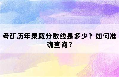 考研历年录取分数线是多少？如何准确查询？