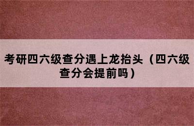 考研四六级查分遇上龙抬头（四六级查分会提前吗）