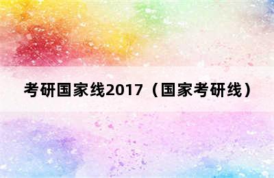 考研国家线2017（国家考研线）