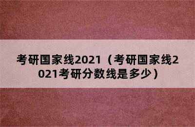 考研国家线2021（考研国家线2021考研分数线是多少）