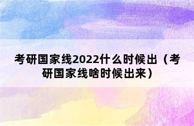 考研国家线2022什么时候出（考研国家线啥时候出来）