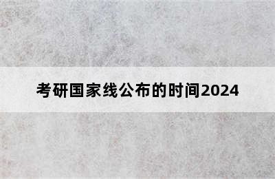 考研国家线公布的时间2024